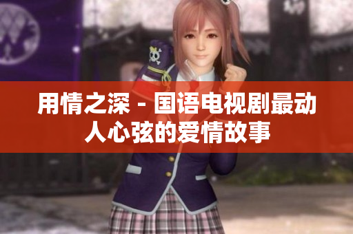 用情之深 - 国语电视剧最动人心弦的爱情故事