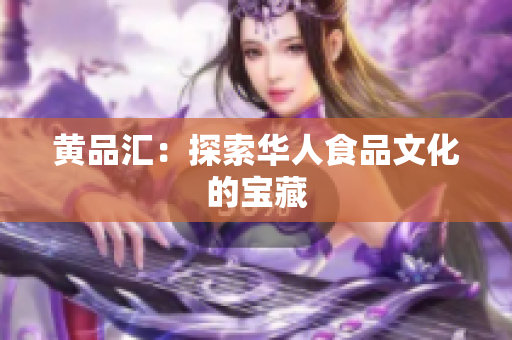 黄品汇：探索华人食品文化的宝藏