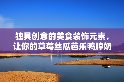 独具创意的美食装饰元素，让你的草莓丝瓜芭乐鸭脖奶茶更诱人