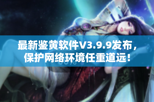 最新鉴黄软件V3.9.9发布，保护网络环境任重道远！