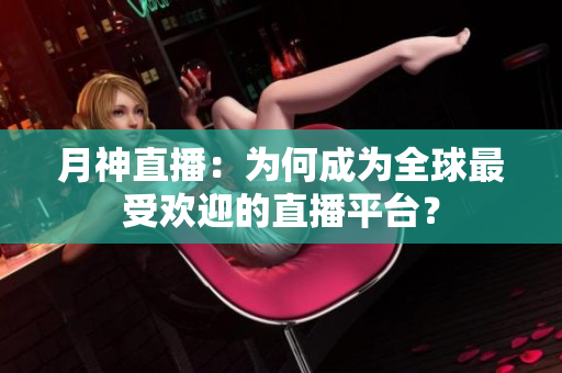 月神直播：为何成为全球最受欢迎的直播平台？