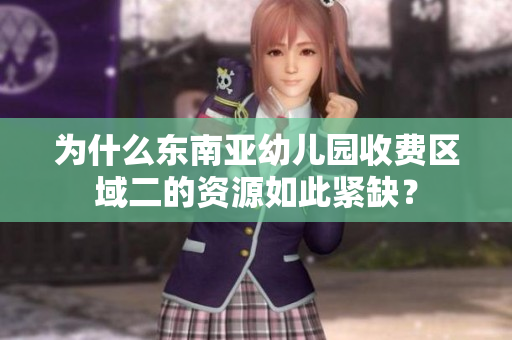 为什么东南亚幼儿园收费区域二的资源如此紧缺？