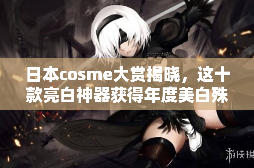 日本cosme大赏揭晓，这十款亮白神器获得年度美白殊荣