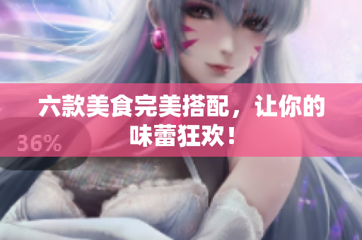 六款美食完美搭配，让你的味蕾狂欢！