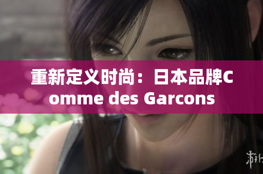 重新定义时尚：日本品牌Comme des Garcons