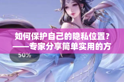 如何保护自己的隐私位置？——专家分享简单实用的方法