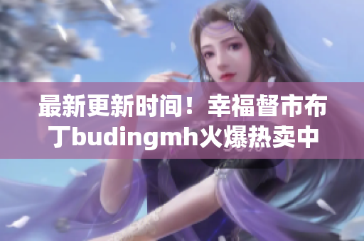 最新更新时间！幸福督市布丁budingmh火爆热卖中