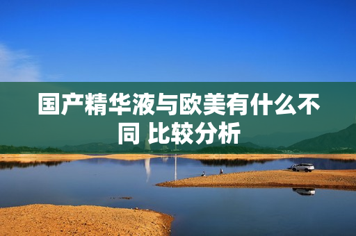 国产精华液与欧美有什么不同 比较分析
