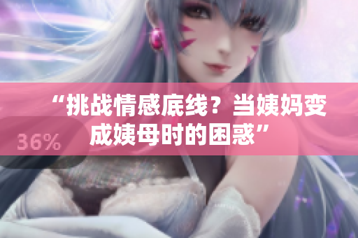 “挑战情感底线？当姨妈变成姨母时的困惑”
