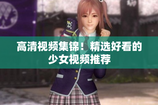 高清视频集锦！精选好看的少女视频推荐