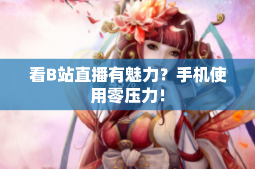 看B站直播有魅力？手机使用零压力！