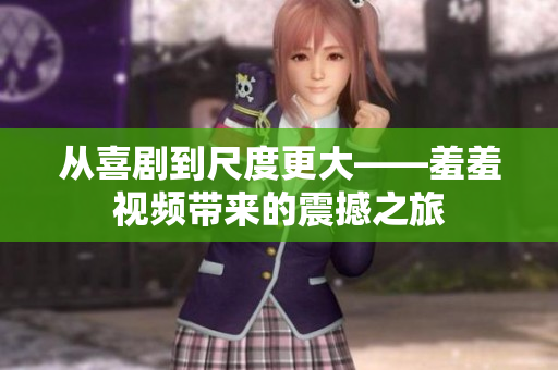 从喜剧到尺度更大——羞羞视频带来的震撼之旅