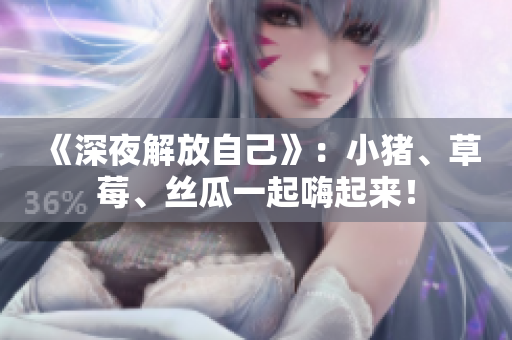 《深夜解放自己》：小猪、草莓、丝瓜一起嗨起来！
