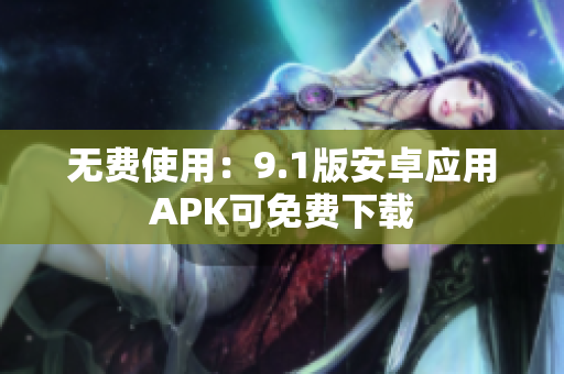 无费使用：9.1版安卓应用APK可免费下载