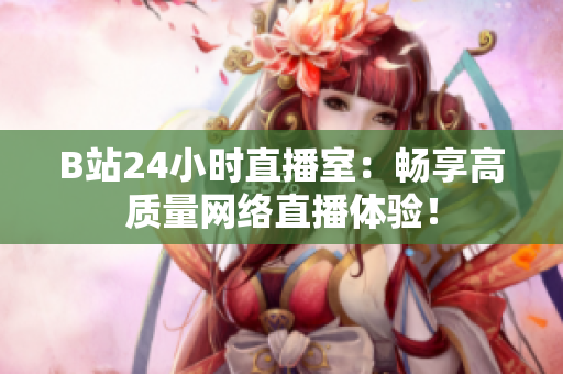 B站24小时直播室：畅享高质量网络直播体验！