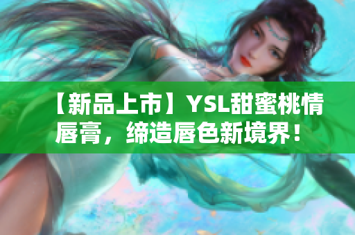 【新品上市】YSL甜蜜桃情唇膏，缔造唇色新境界！