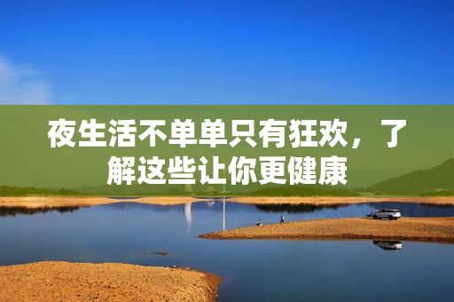 夜生活不单单只有狂欢，了解这些让你更健康