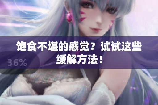 饱食不堪的感觉？试试这些缓解方法！