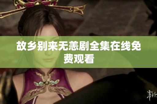 故乡别来无恙剧全集在线免费观看