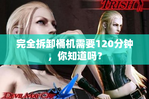 完全拆卸桶机需要120分钟，你知道吗？