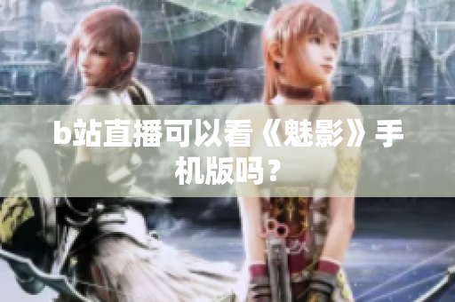 b站直播可以看《魅影》手机版吗？