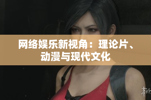 网络娱乐新视角：理论片、动漫与现代文化