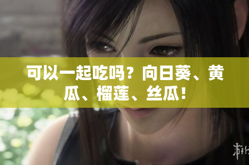 可以一起吃吗？向日葵、黄瓜、榴莲、丝瓜！