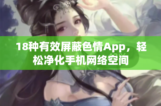 18种有效屏蔽色情App，轻松净化手机网络空间