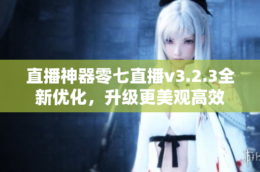 直播神器零七直播v3.2.3全新优化，升级更美观高效