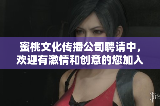 蜜桃文化传播公司聘请中，欢迎有激情和创意的您加入！