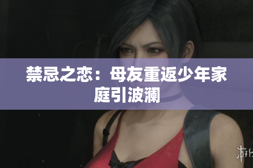 禁忌之恋：母友重返少年家庭引波澜