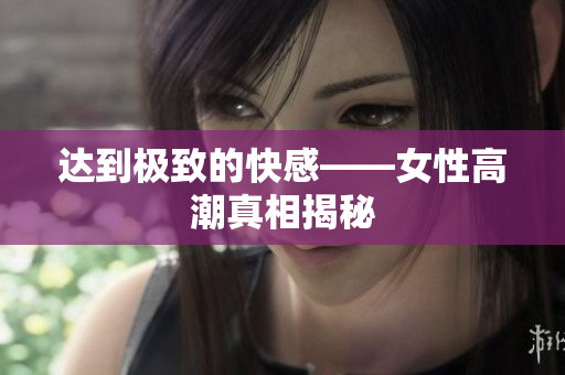 达到极致的快感——女性高潮真相揭秘