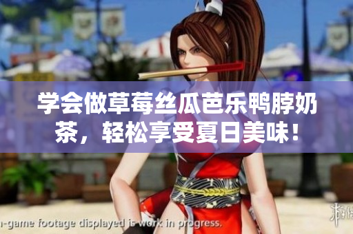 学会做草莓丝瓜芭乐鸭脖奶茶，轻松享受夏日美味！