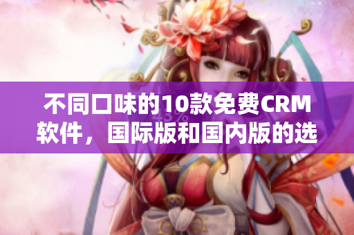 不同口味的10款免费CRM软件，国际版和国内版的选择推荐