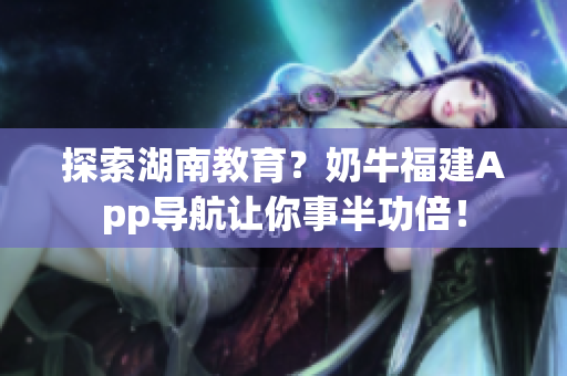 探索湖南教育？奶牛福建App导航让你事半功倍！