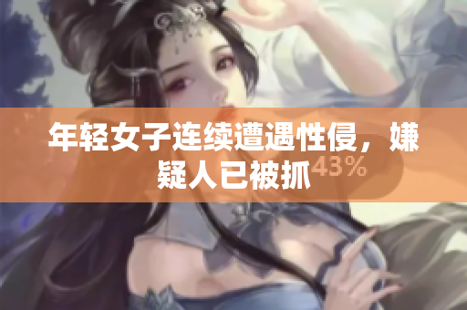 年轻女子连续遭遇性侵，嫌疑人已被抓