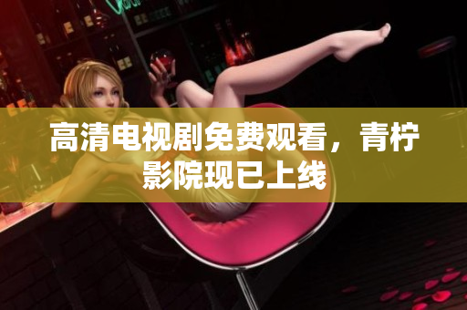 高清电视剧免费观看，青柠影院现已上线