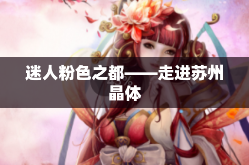 迷人粉色之都——走进苏州晶体