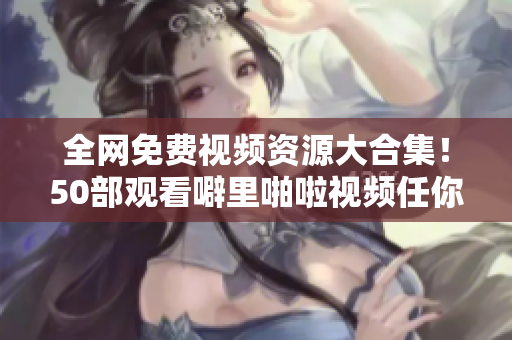 全网免费视频资源大合集！50部观看噼里啪啦视频任你看。