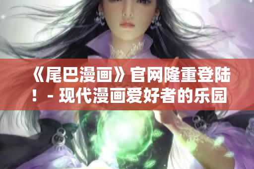 《尾巴漫画》官网隆重登陆！- 现代漫画爱好者的乐园