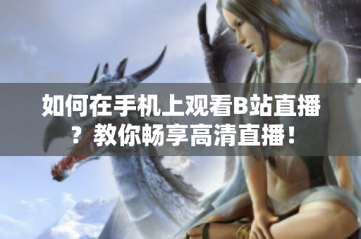 如何在手机上观看B站直播？教你畅享高清直播！