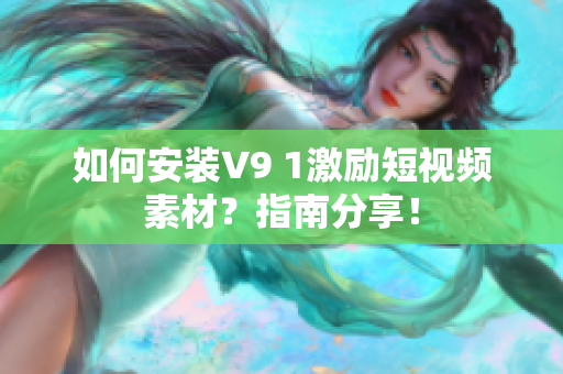 如何安装V9 1激励短视频素材？指南分享！