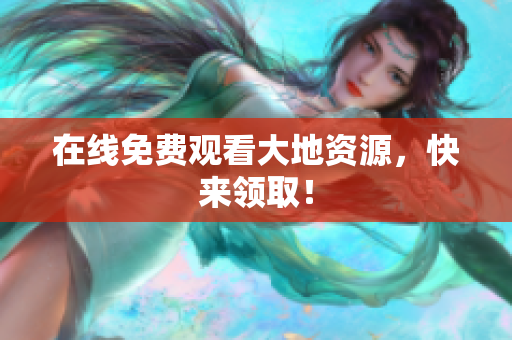 在线免费观看大地资源，快来领取！