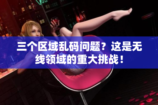 三个区域乱码问题？这是无线领域的重大挑战！