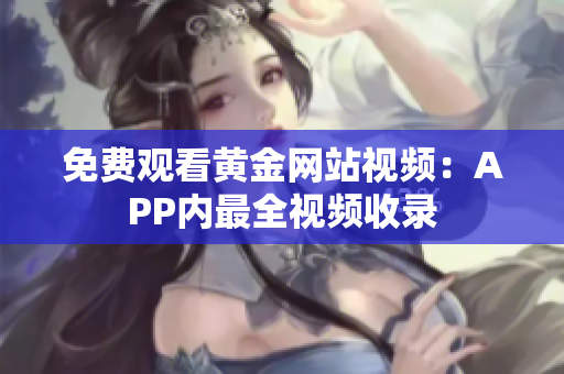 免费观看黄金网站视频：APP内最全视频收录