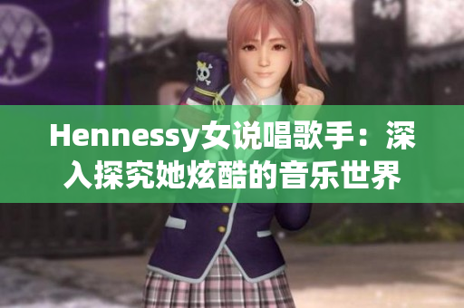 Hennessy女说唱歌手：深入探究她炫酷的音乐世界
