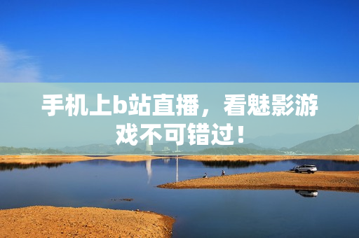 手机上b站直播，看魅影游戏不可错过！