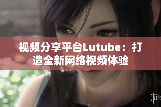 视频分享平台Lutube：打造全新网络视频体验