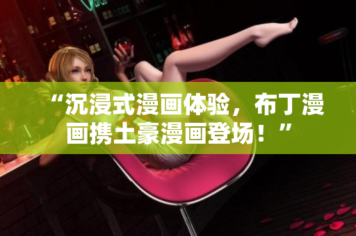 “沉浸式漫画体验，布丁漫画携土豪漫画登场！”