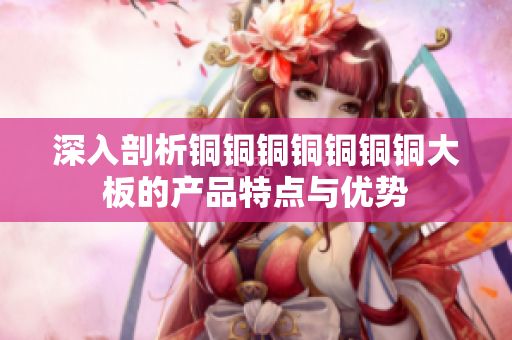 深入剖析铜铜铜铜铜铜铜大板的产品特点与优势